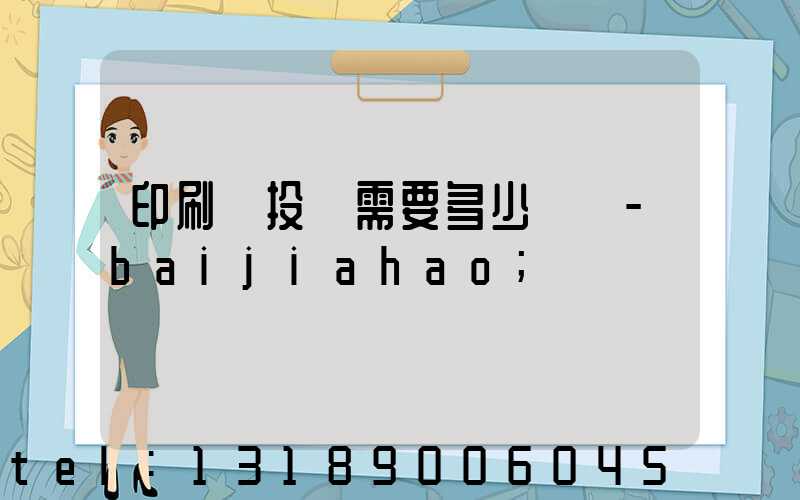 印刷廠投資需要多少錢 -baijiahao